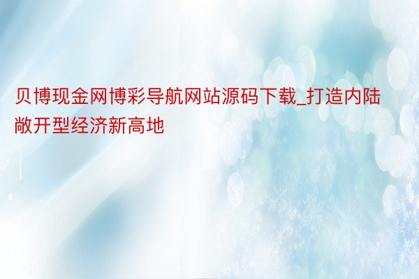 贝博现金网博彩导航网站源码下载_打造内陆敞开型经济新高地