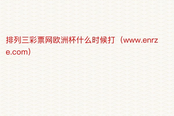 排列三彩票网欧洲杯什么时候打（www.enrze.com）