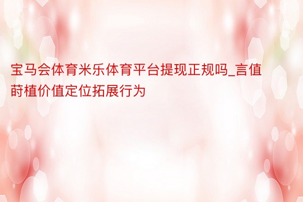宝马会体育米乐体育平台提现正规吗_言值莳植价值定位拓展行为
