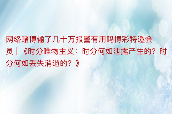 网络赌博输了几十万报警有用吗博彩特邀会员 | 《时分唯物主义：时分何如泄露产生的？时分何如丢失消逝的？》