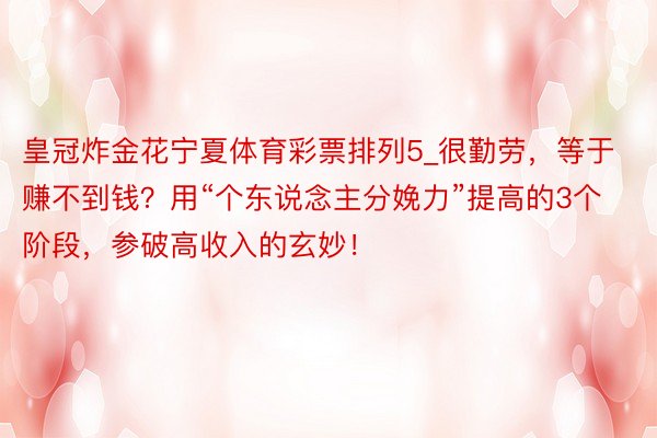 皇冠炸金花宁夏体育彩票排列5_很勤劳，等于赚不到钱？用“个东说念主分娩力”提高的3个阶段，参破高收入的玄妙！