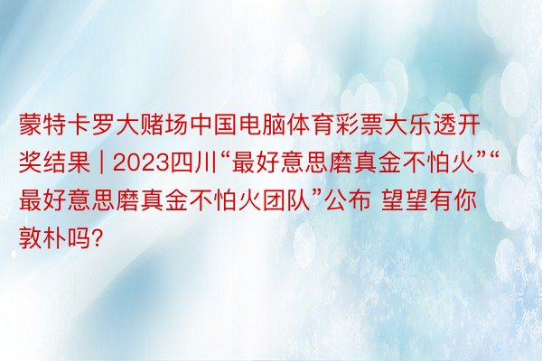 蒙特卡罗大赌场中国电脑体育彩票大乐透开奖结果 | 2023四川“最好意思磨真金不怕火”“最好意思磨真金不怕火团队”公布 望望有你敦朴吗？