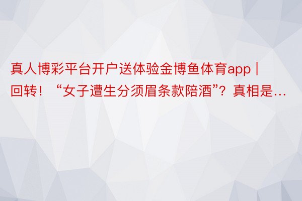 真人博彩平台开户送体验金博鱼体育app | 回转！ “女子遭生分须眉条款陪酒”？真相是…