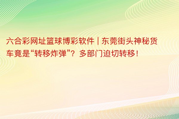 六合彩网址篮球博彩软件 | 东莞街头神秘货车竟是“转移炸弹”？多部门迫切转移！