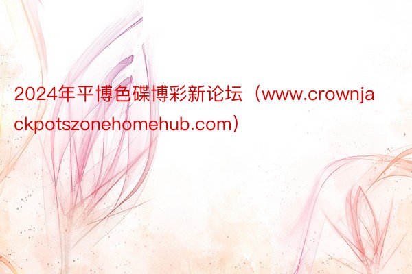 2024年平博色碟博彩新论坛（www.crownjackpotszonehomehub.com）