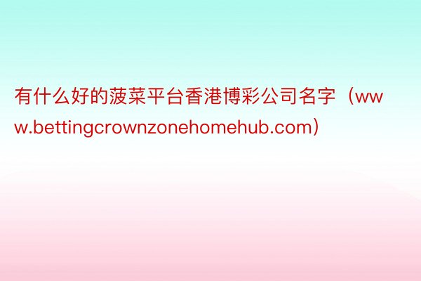 有什么好的菠菜平台香港博彩公司名字（www.bettingcrownzonehomehub.com）