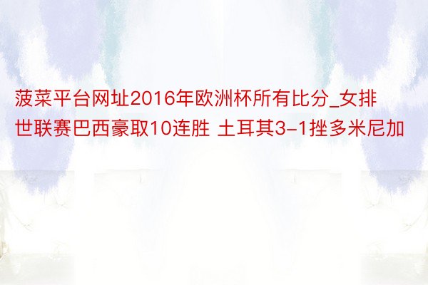 菠菜平台网址2016年欧洲杯所有比分_女排世联赛巴西豪取10连胜 土耳其3-1挫多米尼加