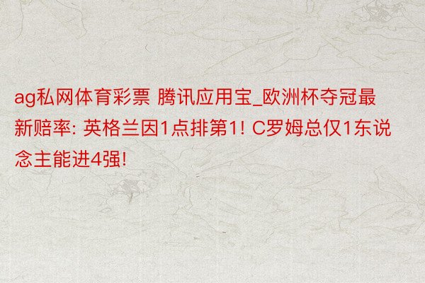 ag私网体育彩票 腾讯应用宝_欧洲杯夺冠最新赔率: 英格兰因1点排第1! C罗姆总仅1东说念主能进4强!