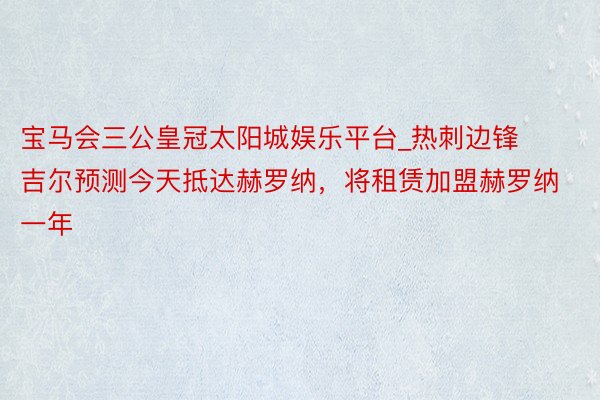 宝马会三公皇冠太阳城娱乐平台_热刺边锋吉尔预测今天抵达赫罗纳，将租赁加盟赫罗纳一年