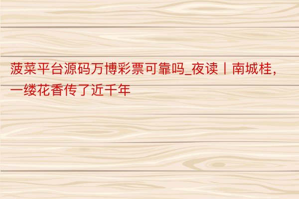 菠菜平台源码万博彩票可靠吗_夜读丨南城桂，一缕花香传了近千年