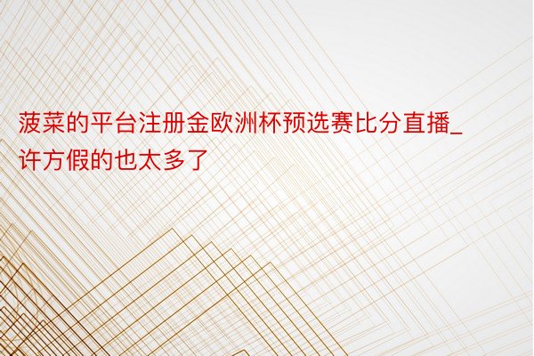 菠菜的平台注册金欧洲杯预选赛比分直播_许方假的也太多了
