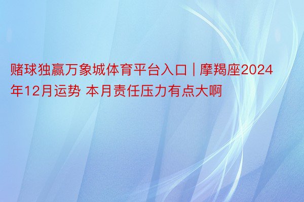 赌球独赢万象城体育平台入口 | 摩羯座2024年12月运势 本月责任压力有点大啊