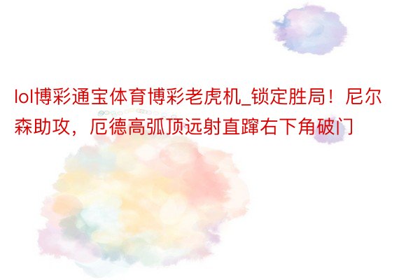 lol博彩通宝体育博彩老虎机_锁定胜局!尼尔森助攻,厄德高弧顶远射直蹿右下角破门