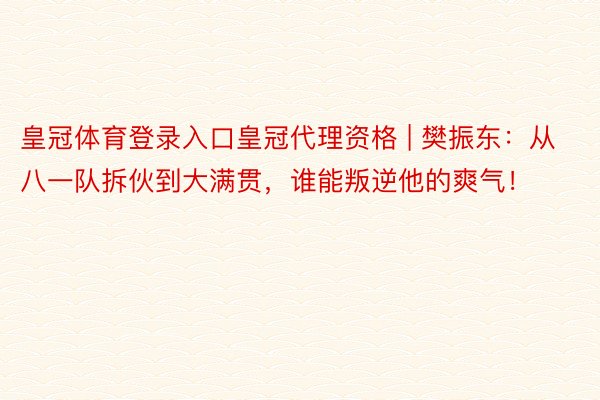 皇冠体育登录入口皇冠代理资格 | 樊振东：从八一队拆伙到大满贯，谁能叛逆他的爽气！