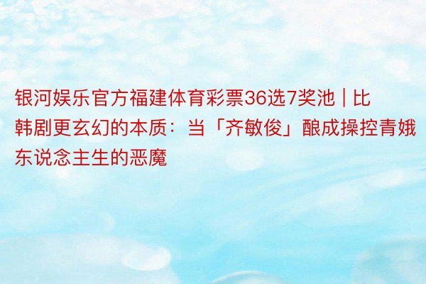 银河娱乐官方福建体育彩票36选7奖池 | 比韩剧更玄幻的本质：当「齐敏俊」酿成操控青娥东说念主生的恶魔