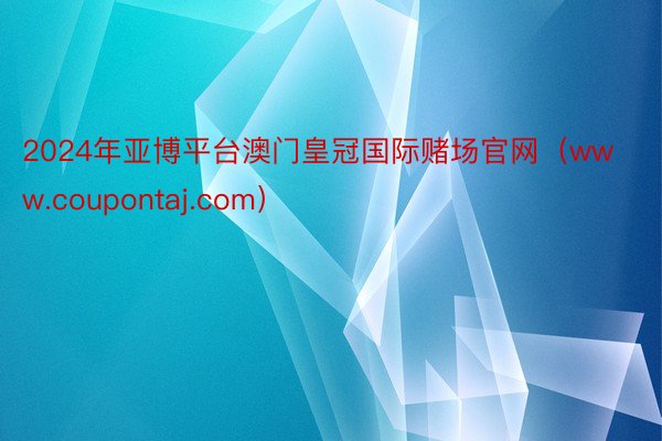 2024年亚博平台澳门皇冠国际赌场官网（www.coupontaj.com）