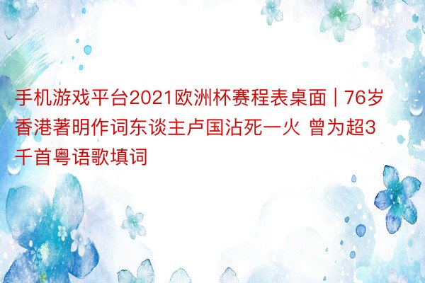 手机游戏平台2021欧洲杯赛程表桌面 | 76岁香港著明作词东谈主卢国沾死一火 曾为超3千首粤语歌填词