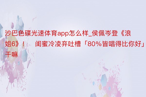 沙巴色碟光速体育app怎么样_侯佩岑登《浪姐6》！　闺蜜冷凌弃吐槽「80％皆唱得比你好」：来干嘛