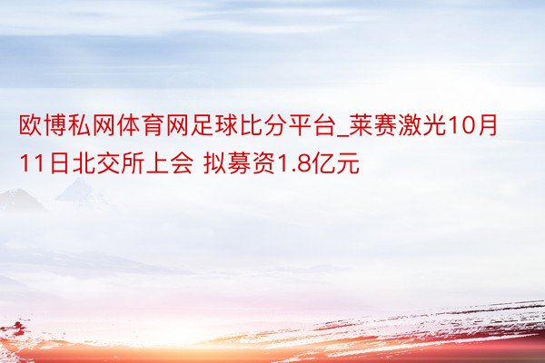欧博私网体育网足球比分平台_莱赛激光10月11日北交所上会 拟募资1.8亿元