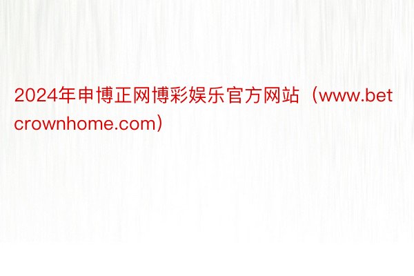 2024年申博正网博彩娱乐官方网站（www.betcrownhome.com）